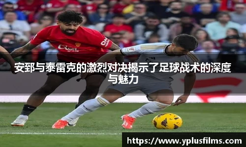 安郅与泰雷克的激烈对决揭示了足球战术的深度与魅力